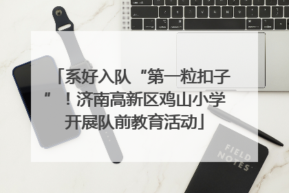 系好入队“第一粒扣子”！济南高新区鸡山小学开展队前教育活动