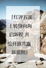 红评五溪丨转身向海启新程 共绘开放共赢新蓝图