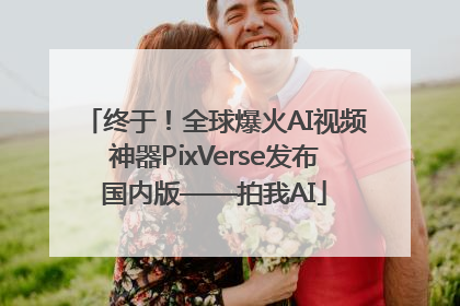 终于！全球爆火AI视频神器PixVerse发布国内版——拍我AI