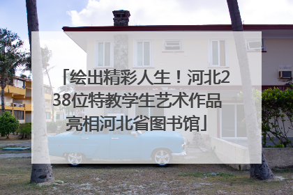 绘出精彩人生！河北238位特教学生艺术作品亮相河北省图书馆