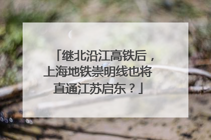 继北沿江高铁后，上海地铁崇明线也将直通江苏启东？