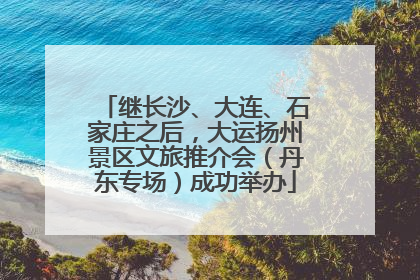 继长沙、大连、石家庄之后，大运扬州景区文旅推介会（丹东专场）成功举办