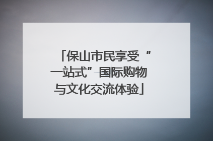 保山市民享受“一站式”国际购物与文化交流体验
