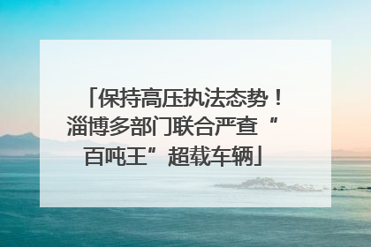 保持高压执法态势！淄博多部门联合严查“百吨王”超载车辆