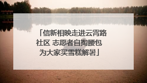 信新相映走进云霄路社区 志愿者自掏腰包为大家买雪糕解暑