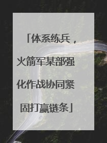 体系练兵，火箭军某部强化作战协同紧固打赢链条