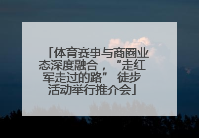 体育赛事与商圈业态深度融合，“走红军走过的路” 徒步活动举行推介会
