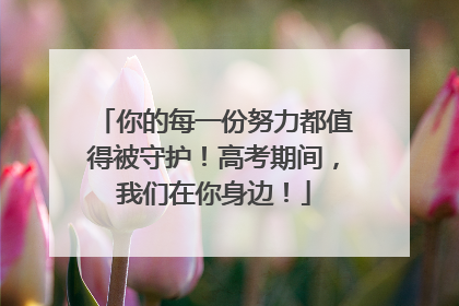 你的每一份努力都值得被守护！高考期间，我们在你身边！