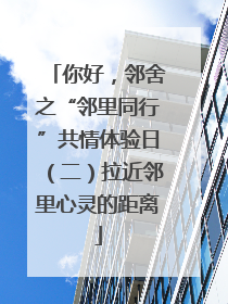 你好，邻舍之“邻里同行”共情体验日（二）拉近邻里心灵的距离