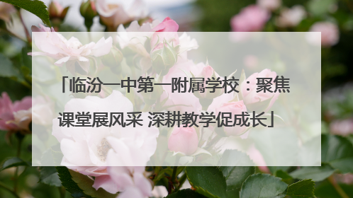 临汾一中第一附属学校：聚焦课堂展风采 深耕教学促成长