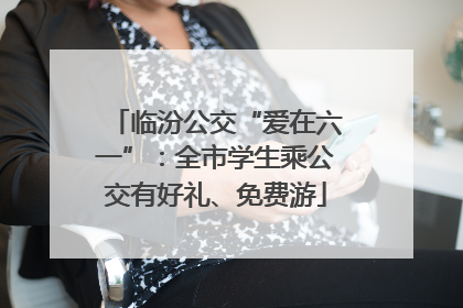 临汾公交“爱在六一”：全市学生乘公交有好礼、免费游