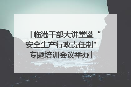 临港干部大讲堂暨“安全生产行政责任制”专题培训会议举办