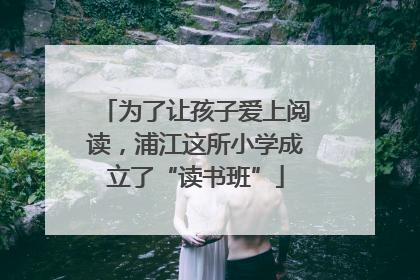 为了让孩子爱上阅读，浦江这所小学成立了“读书班”