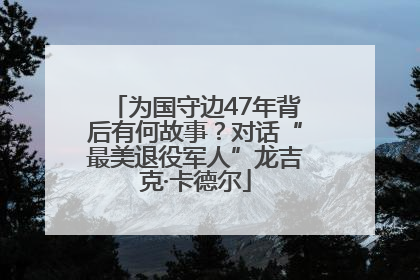 为国守边47年背后有何故事？对话“最美退役军人”龙吉克·卡德尔