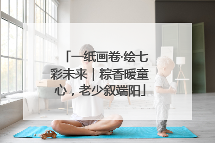 一纸画卷·绘七彩未来｜粽香暖童心，老少叙端阳
