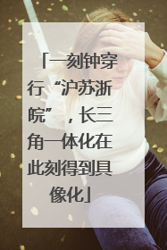 一刻钟穿行“沪苏浙皖”，长三角一体化在此刻得到具像化