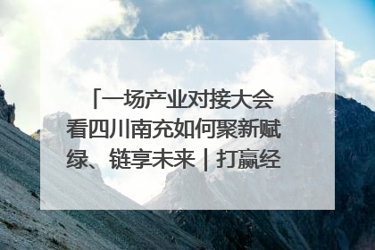 一场产业对接大会 看四川南充如何聚新赋绿、链享未来｜打赢经济发展翻身仗