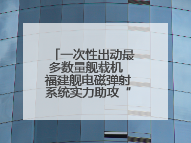一次性出动最多数量舰载机 福建舰电磁弹射系统实力助攻“全甲板放飞”