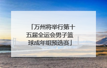 万州将举行第十五届全运会男子篮球成年组预选赛