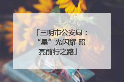 三明市公安局：“星”光闪耀 照亮前行之路