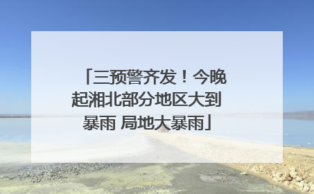 三预警齐发！今晚起湘北部分地区大到暴雨 局地大暴雨
