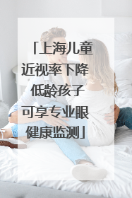 上海儿童近视率下降 低龄孩子可享专业眼健康监测