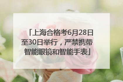 上海合格考6月28日至30日举行，严禁携带智能眼镜和智能手表