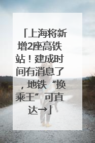 上海将新增2座高铁站！建成时间有消息了，地铁“换乘王”可直达→
