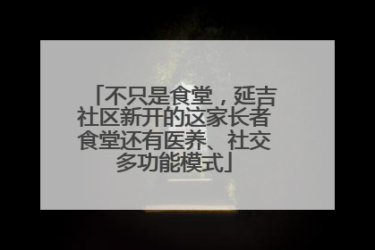 不只是食堂，延吉社区新开的这家长者食堂还有医养、社交多功能模式