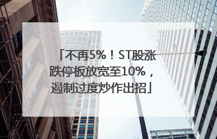 不再5%！ST股涨跌停板放宽至10%，遏制过度炒作出招