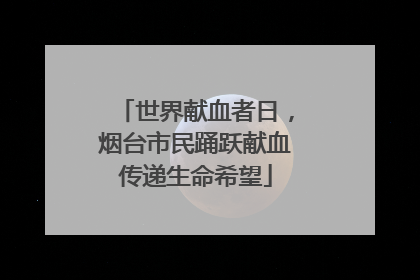 世界献血者日，烟台市民踊跃献血传递生命希望