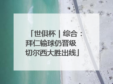 世俱杯｜综合：拜仁输球仍晋级 切尔西大胜出线