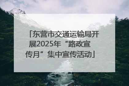 东营市交通运输局开展2025年“路政宣传月”集中宣传活动