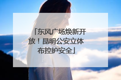 东风广场焕新开放！昆明公安立体布控护安全