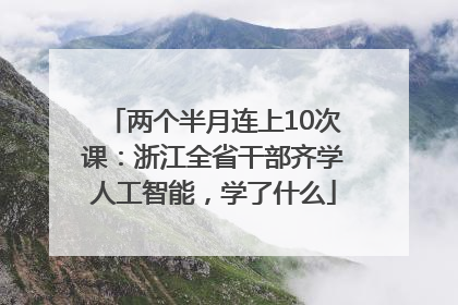 两个半月连上10次课：浙江全省干部齐学人工智能，学了什么