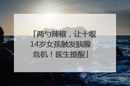 两勺辣椒，让十堰14岁女孩触发胰腺危机！医生提醒