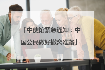 中使馆紧急通知：中国公民做好撤离准备