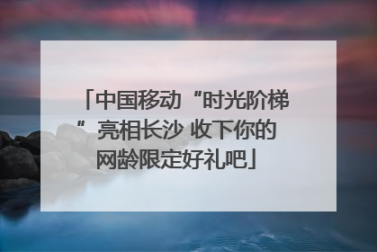 中国移动“时光阶梯”亮相长沙 收下你的网龄限定好礼吧