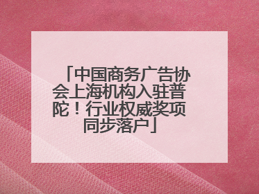 中国商务广告协会上海机构入驻普陀！行业权威奖项同步落户