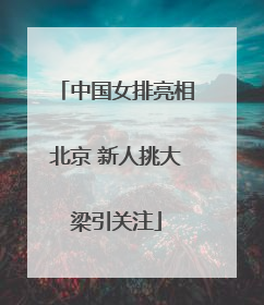 中国女排亮相北京 新人挑大梁引关注