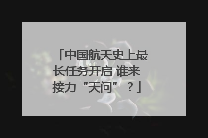 中国航天史上最长任务开启 谁来接力“天问”？