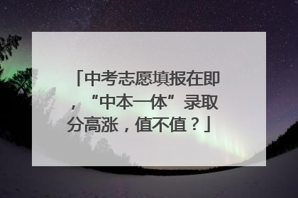 中考志愿填报在即，“中本一体”录取分高涨，值不值？