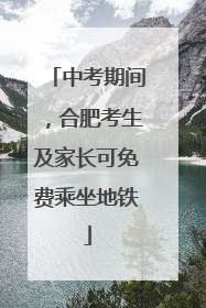 中考期间，合肥考生及家长可免费乘坐地铁