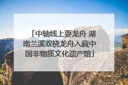 中轴线上耍龙舟 湖南兰溪双桡龙舟入藏中国非物质文化遗产馆