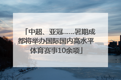 中超、亚冠……暑期成都将举办国际国内高水平体育赛事10余项