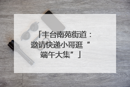 丰台南苑街道：邀请快递小哥逛“端午大集”