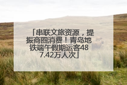 串联文旅资源，提振商圈消费！青岛地铁端午假期运客487.42万人次