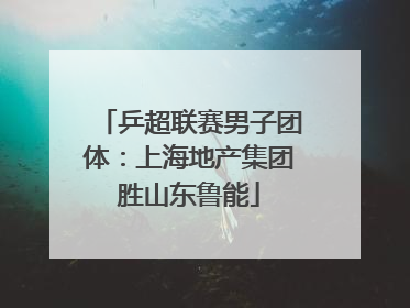 乒超联赛男子团体：上海地产集团胜山东鲁能
