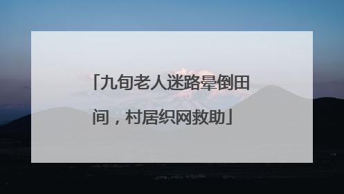 九旬老人迷路晕倒田间，村居织网救助