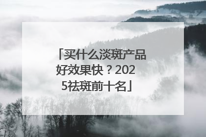 买什么淡斑产品好效果快？2025祛斑前十名